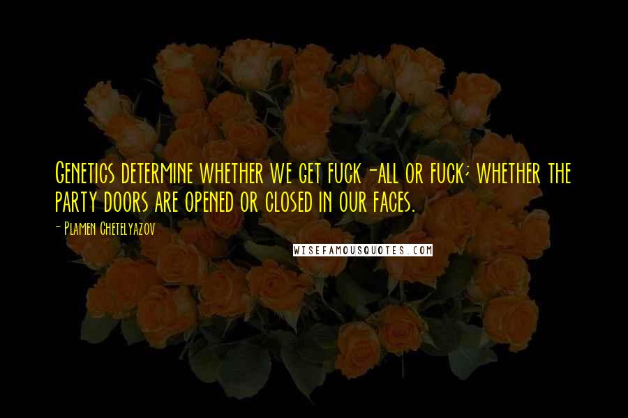 Plamen Chetelyazov Quotes: Genetics determine whether we get fuck-all or fuck; whether the party doors are opened or closed in our faces.