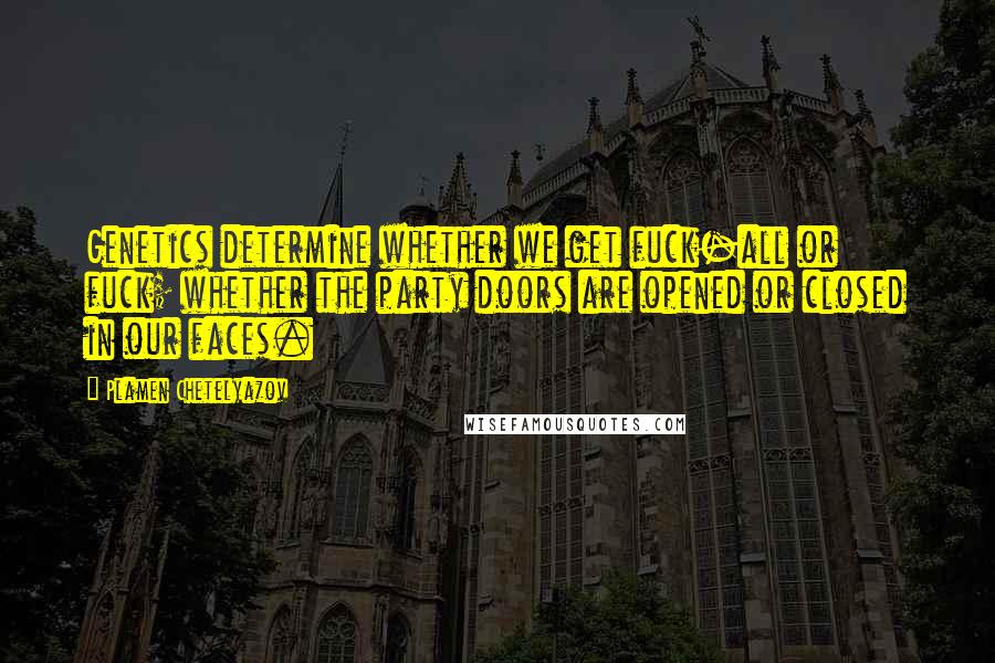 Plamen Chetelyazov Quotes: Genetics determine whether we get fuck-all or fuck; whether the party doors are opened or closed in our faces.