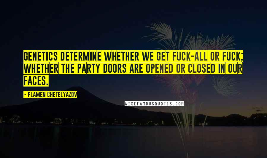 Plamen Chetelyazov Quotes: Genetics determine whether we get fuck-all or fuck; whether the party doors are opened or closed in our faces.