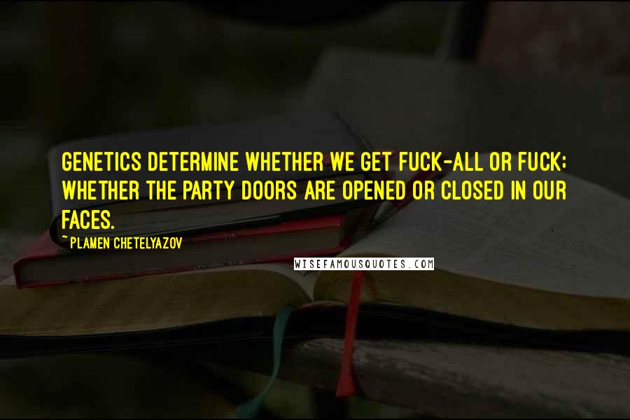 Plamen Chetelyazov Quotes: Genetics determine whether we get fuck-all or fuck; whether the party doors are opened or closed in our faces.