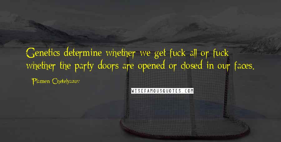 Plamen Chetelyazov Quotes: Genetics determine whether we get fuck-all or fuck; whether the party doors are opened or closed in our faces.