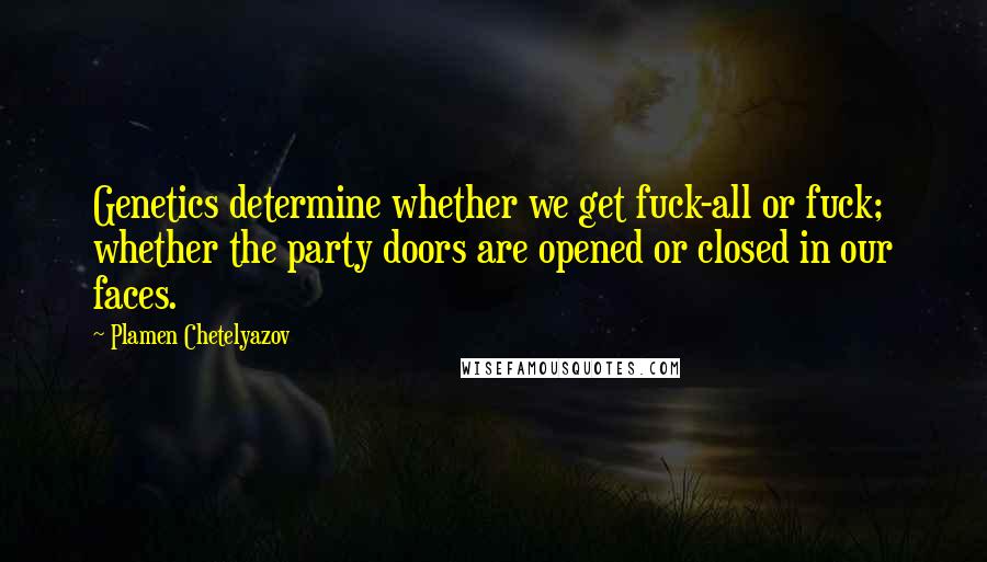 Plamen Chetelyazov Quotes: Genetics determine whether we get fuck-all or fuck; whether the party doors are opened or closed in our faces.