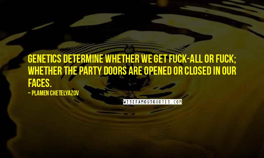 Plamen Chetelyazov Quotes: Genetics determine whether we get fuck-all or fuck; whether the party doors are opened or closed in our faces.