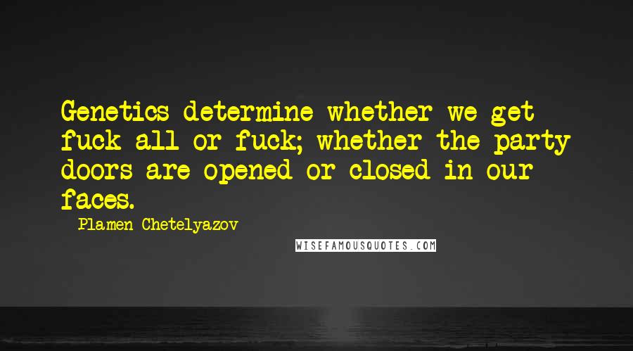 Plamen Chetelyazov Quotes: Genetics determine whether we get fuck-all or fuck; whether the party doors are opened or closed in our faces.