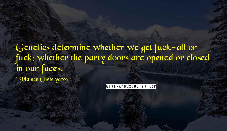 Plamen Chetelyazov Quotes: Genetics determine whether we get fuck-all or fuck; whether the party doors are opened or closed in our faces.