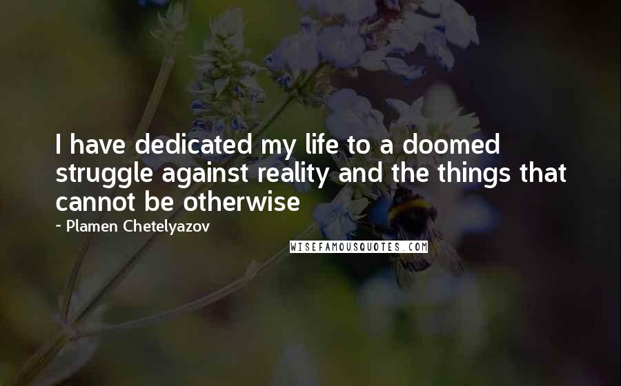Plamen Chetelyazov Quotes: I have dedicated my life to a doomed struggle against reality and the things that cannot be otherwise