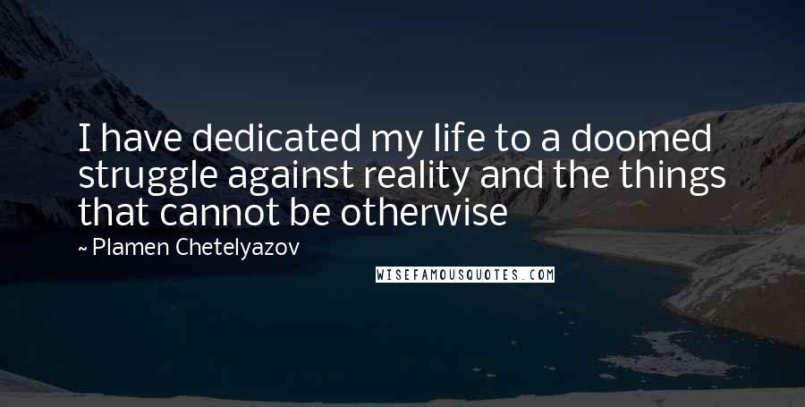 Plamen Chetelyazov Quotes: I have dedicated my life to a doomed struggle against reality and the things that cannot be otherwise