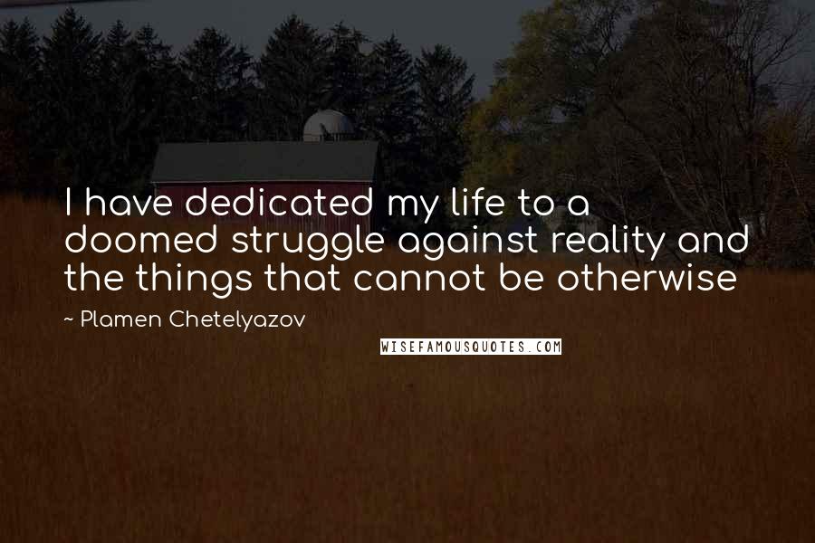 Plamen Chetelyazov Quotes: I have dedicated my life to a doomed struggle against reality and the things that cannot be otherwise