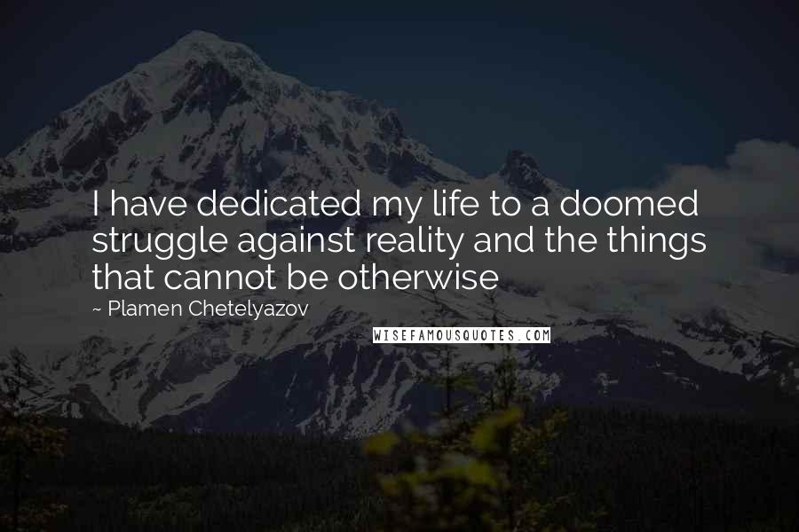 Plamen Chetelyazov Quotes: I have dedicated my life to a doomed struggle against reality and the things that cannot be otherwise