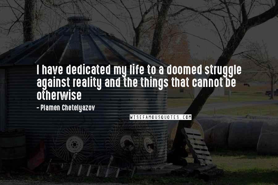 Plamen Chetelyazov Quotes: I have dedicated my life to a doomed struggle against reality and the things that cannot be otherwise