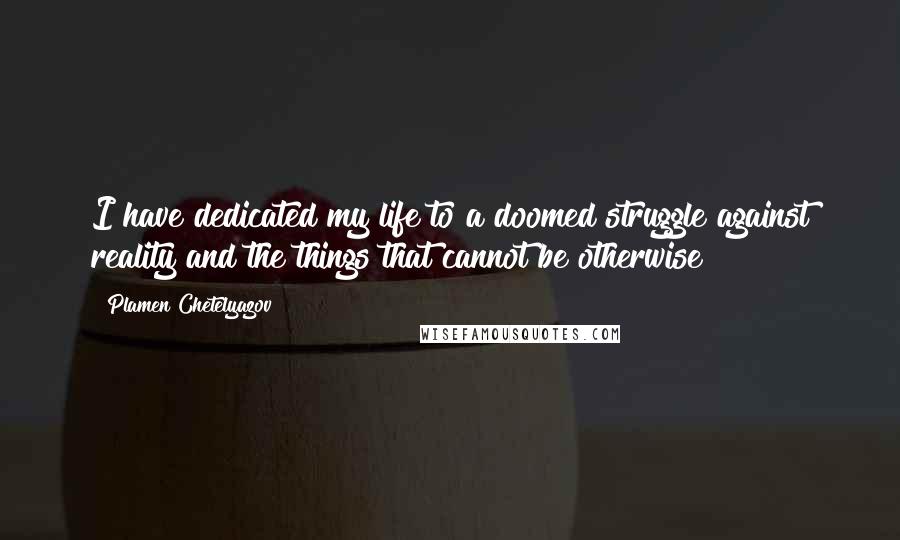 Plamen Chetelyazov Quotes: I have dedicated my life to a doomed struggle against reality and the things that cannot be otherwise