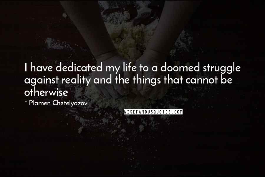 Plamen Chetelyazov Quotes: I have dedicated my life to a doomed struggle against reality and the things that cannot be otherwise