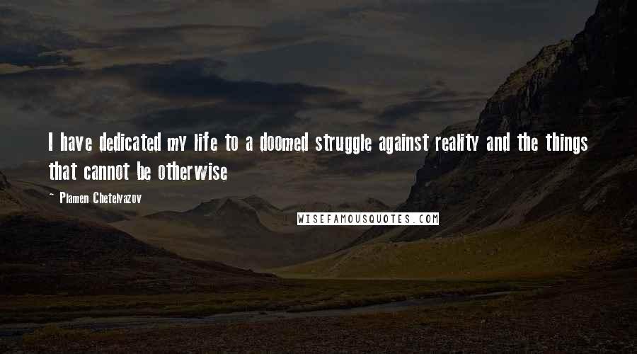 Plamen Chetelyazov Quotes: I have dedicated my life to a doomed struggle against reality and the things that cannot be otherwise