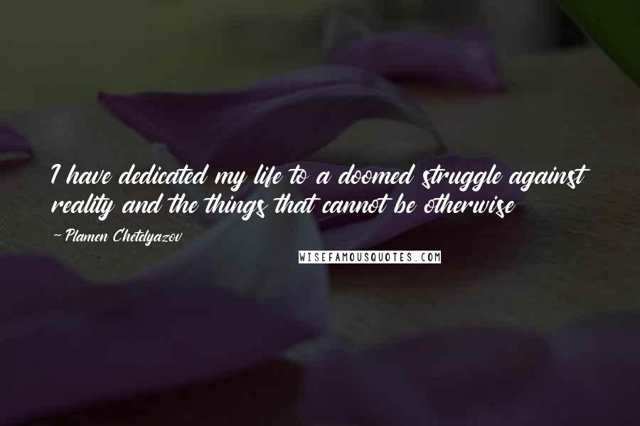 Plamen Chetelyazov Quotes: I have dedicated my life to a doomed struggle against reality and the things that cannot be otherwise