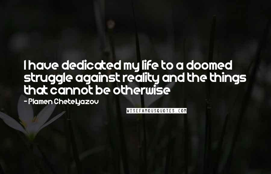 Plamen Chetelyazov Quotes: I have dedicated my life to a doomed struggle against reality and the things that cannot be otherwise