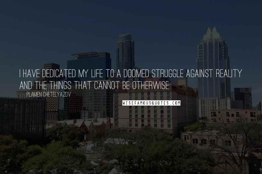 Plamen Chetelyazov Quotes: I have dedicated my life to a doomed struggle against reality and the things that cannot be otherwise