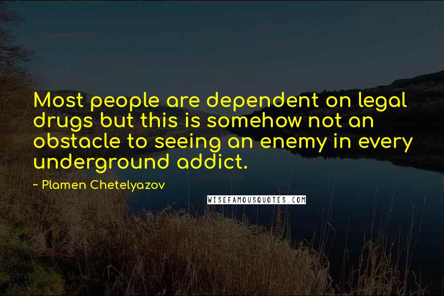 Plamen Chetelyazov Quotes: Most people are dependent on legal drugs but this is somehow not an obstacle to seeing an enemy in every underground addict.