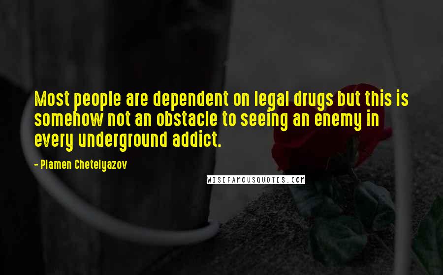 Plamen Chetelyazov Quotes: Most people are dependent on legal drugs but this is somehow not an obstacle to seeing an enemy in every underground addict.