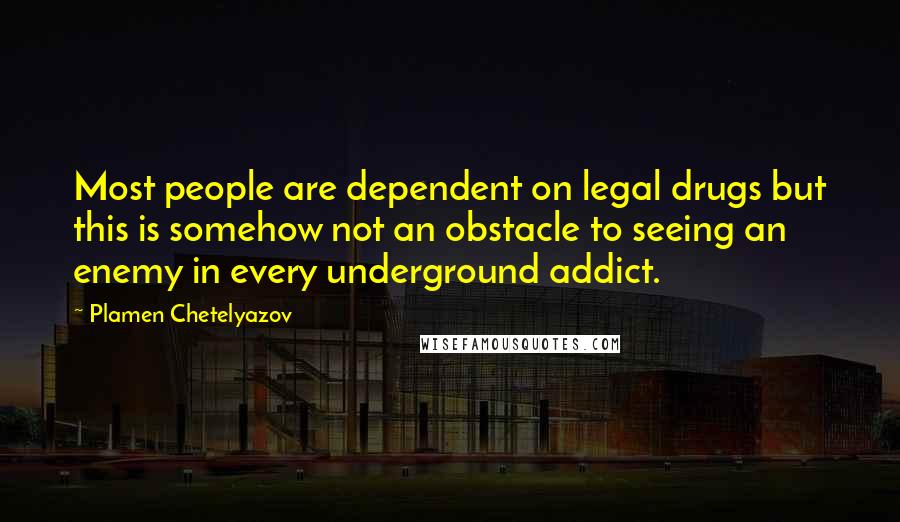 Plamen Chetelyazov Quotes: Most people are dependent on legal drugs but this is somehow not an obstacle to seeing an enemy in every underground addict.