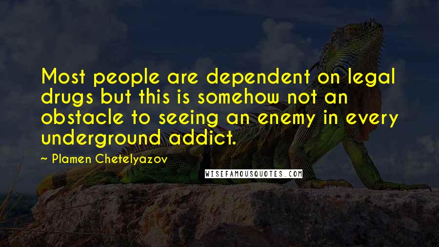 Plamen Chetelyazov Quotes: Most people are dependent on legal drugs but this is somehow not an obstacle to seeing an enemy in every underground addict.