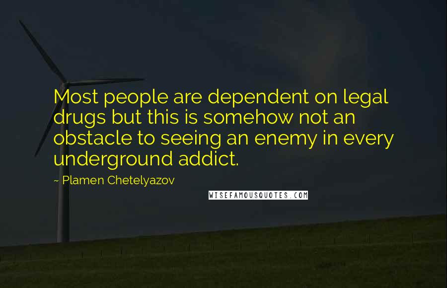 Plamen Chetelyazov Quotes: Most people are dependent on legal drugs but this is somehow not an obstacle to seeing an enemy in every underground addict.