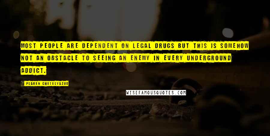 Plamen Chetelyazov Quotes: Most people are dependent on legal drugs but this is somehow not an obstacle to seeing an enemy in every underground addict.