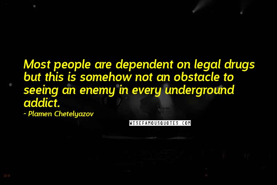 Plamen Chetelyazov Quotes: Most people are dependent on legal drugs but this is somehow not an obstacle to seeing an enemy in every underground addict.