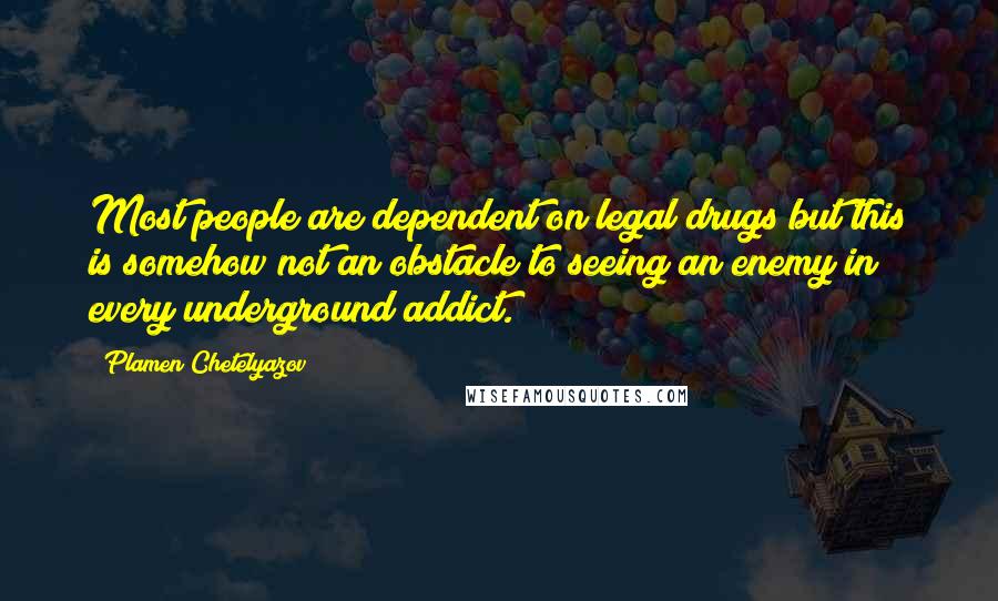 Plamen Chetelyazov Quotes: Most people are dependent on legal drugs but this is somehow not an obstacle to seeing an enemy in every underground addict.