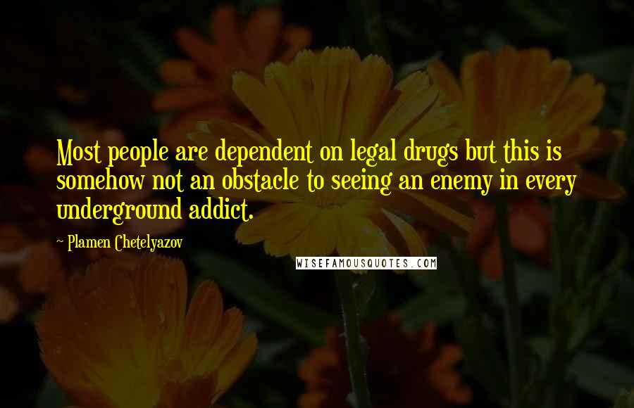 Plamen Chetelyazov Quotes: Most people are dependent on legal drugs but this is somehow not an obstacle to seeing an enemy in every underground addict.