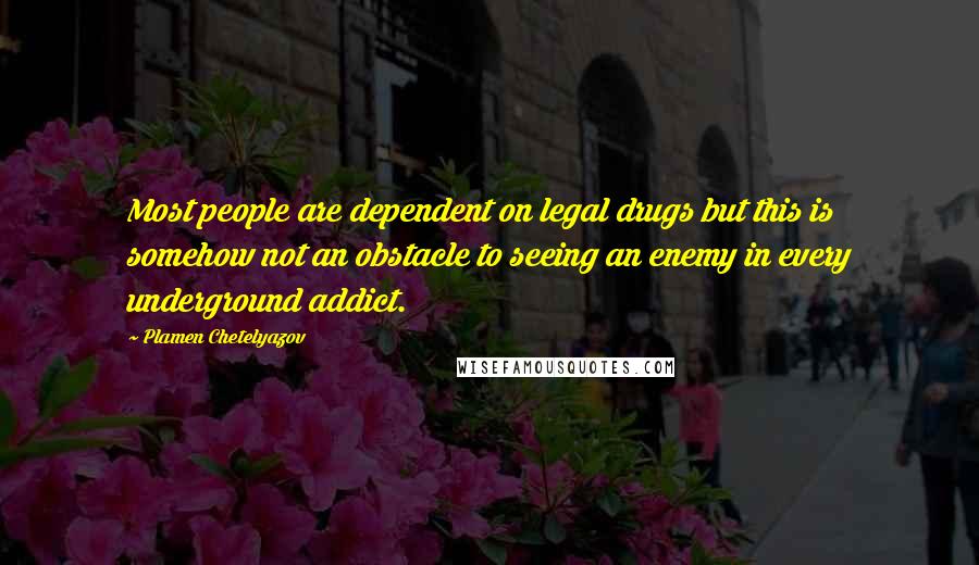 Plamen Chetelyazov Quotes: Most people are dependent on legal drugs but this is somehow not an obstacle to seeing an enemy in every underground addict.