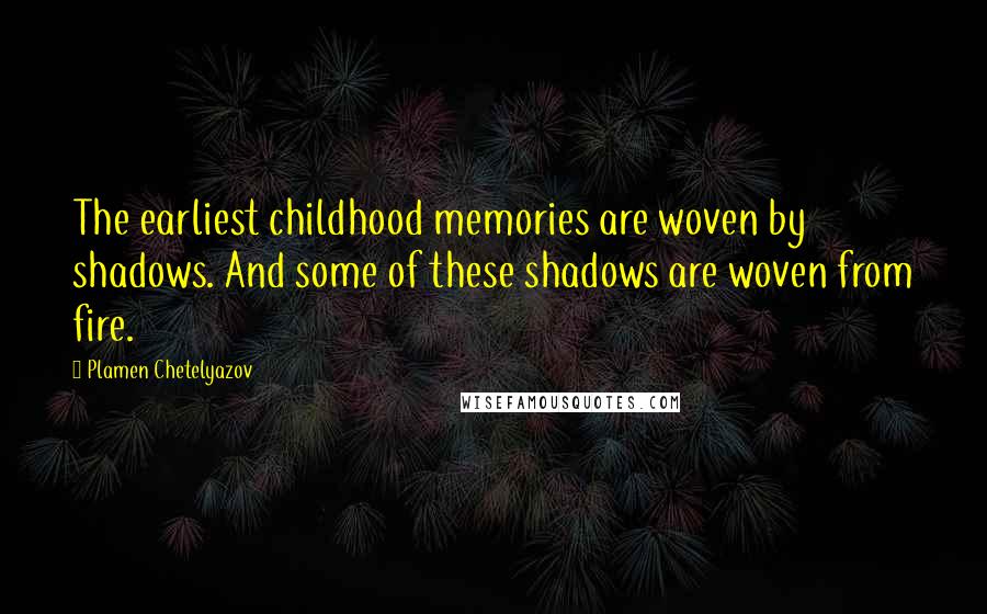 Plamen Chetelyazov Quotes: The earliest childhood memories are woven by shadows. And some of these shadows are woven from fire.