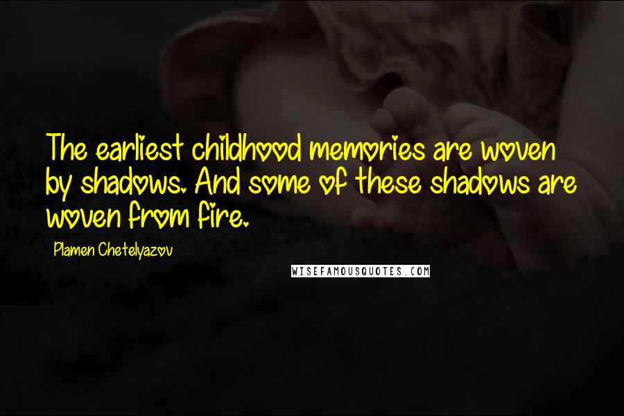 Plamen Chetelyazov Quotes: The earliest childhood memories are woven by shadows. And some of these shadows are woven from fire.