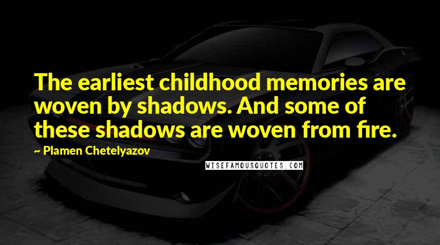 Plamen Chetelyazov Quotes: The earliest childhood memories are woven by shadows. And some of these shadows are woven from fire.