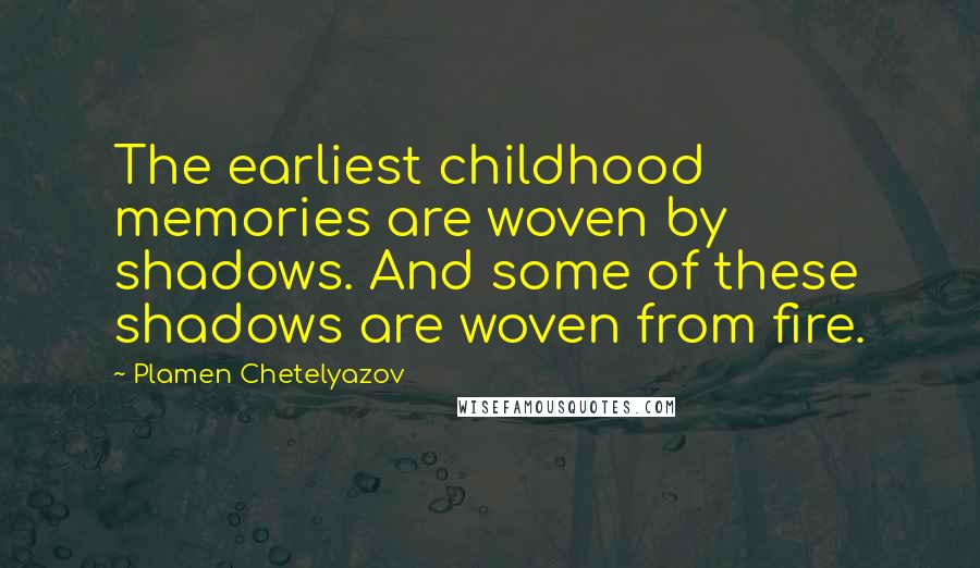 Plamen Chetelyazov Quotes: The earliest childhood memories are woven by shadows. And some of these shadows are woven from fire.