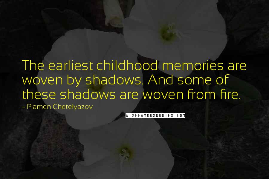 Plamen Chetelyazov Quotes: The earliest childhood memories are woven by shadows. And some of these shadows are woven from fire.