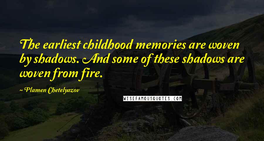 Plamen Chetelyazov Quotes: The earliest childhood memories are woven by shadows. And some of these shadows are woven from fire.