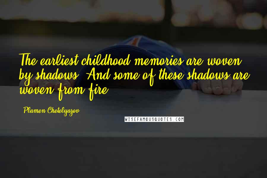 Plamen Chetelyazov Quotes: The earliest childhood memories are woven by shadows. And some of these shadows are woven from fire.