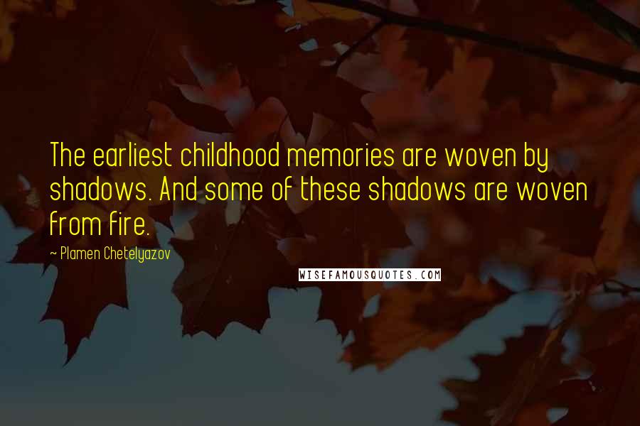 Plamen Chetelyazov Quotes: The earliest childhood memories are woven by shadows. And some of these shadows are woven from fire.