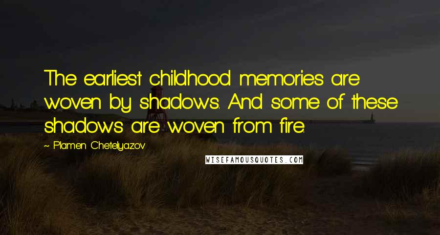 Plamen Chetelyazov Quotes: The earliest childhood memories are woven by shadows. And some of these shadows are woven from fire.