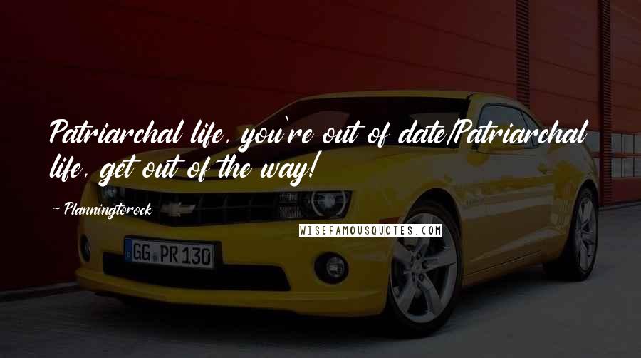 Planningtorock Quotes: Patriarchal life, you're out of date/Patriarchal life, get out of the way!