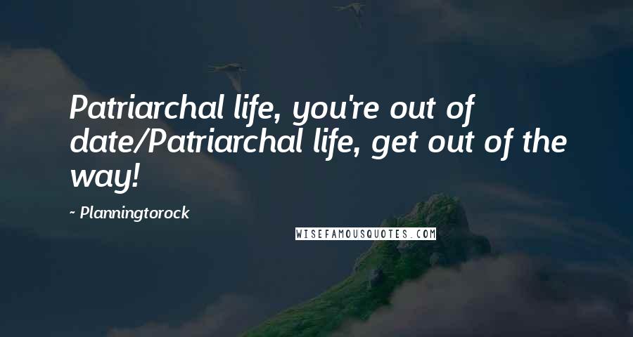 Planningtorock Quotes: Patriarchal life, you're out of date/Patriarchal life, get out of the way!