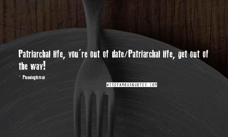 Planningtorock Quotes: Patriarchal life, you're out of date/Patriarchal life, get out of the way!