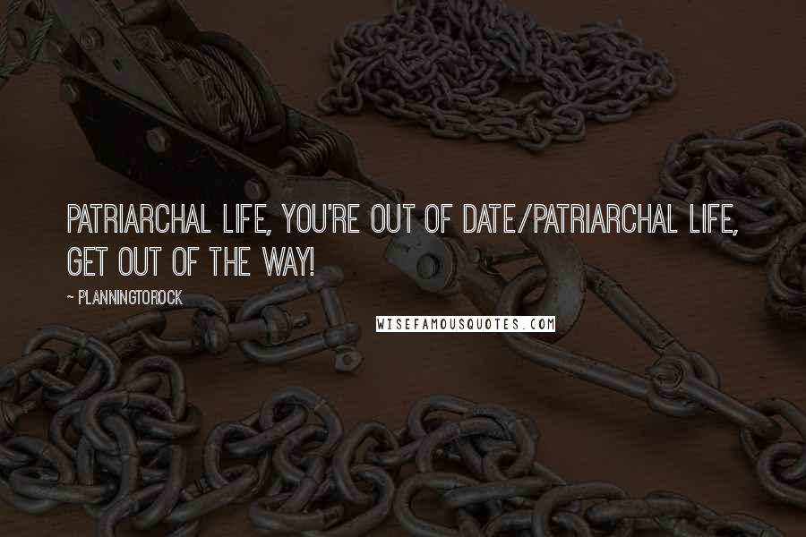 Planningtorock Quotes: Patriarchal life, you're out of date/Patriarchal life, get out of the way!