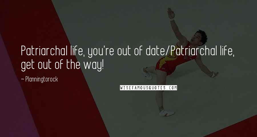 Planningtorock Quotes: Patriarchal life, you're out of date/Patriarchal life, get out of the way!