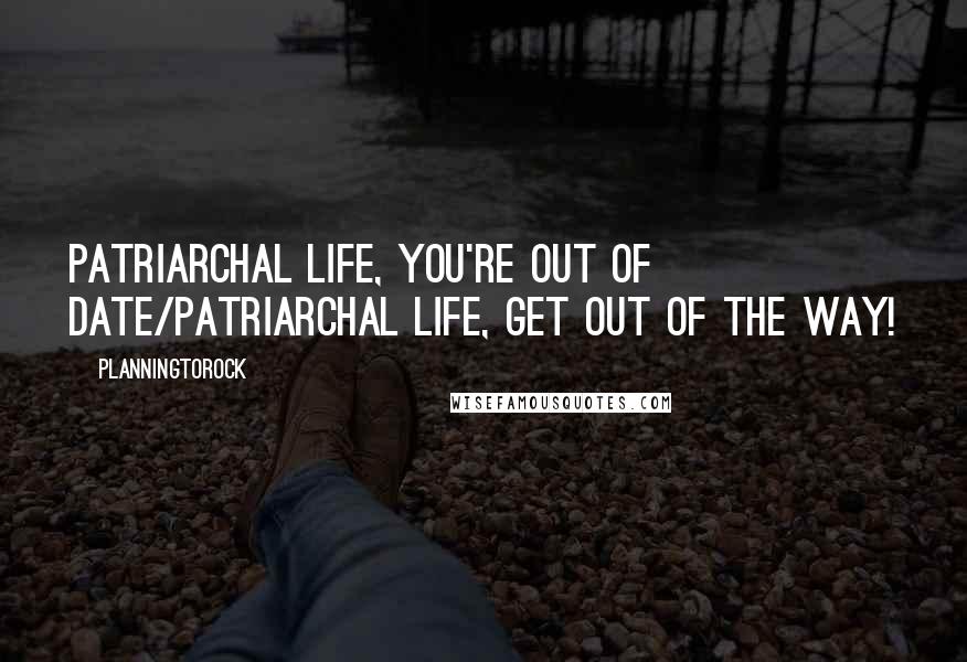 Planningtorock Quotes: Patriarchal life, you're out of date/Patriarchal life, get out of the way!