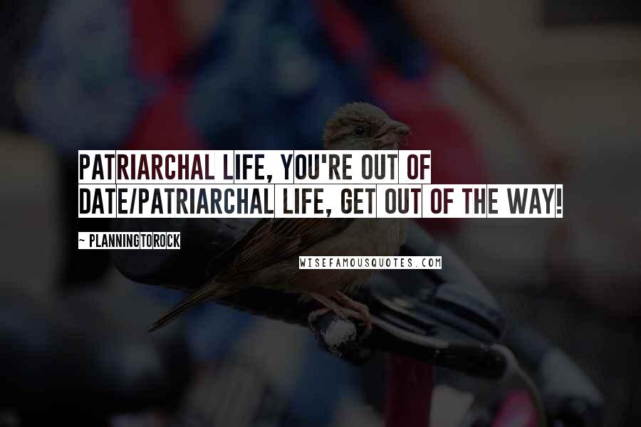 Planningtorock Quotes: Patriarchal life, you're out of date/Patriarchal life, get out of the way!