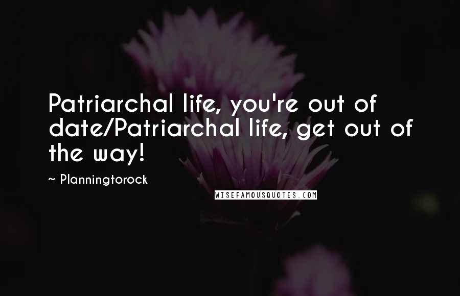 Planningtorock Quotes: Patriarchal life, you're out of date/Patriarchal life, get out of the way!