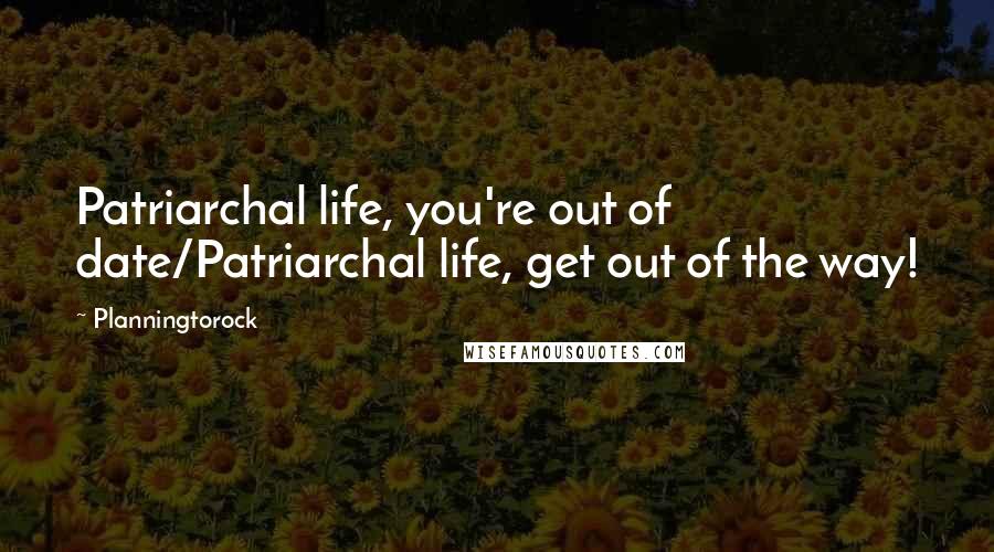 Planningtorock Quotes: Patriarchal life, you're out of date/Patriarchal life, get out of the way!