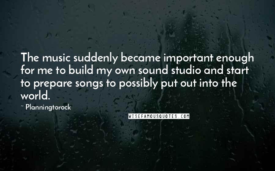 Planningtorock Quotes: The music suddenly became important enough for me to build my own sound studio and start to prepare songs to possibly put out into the world.