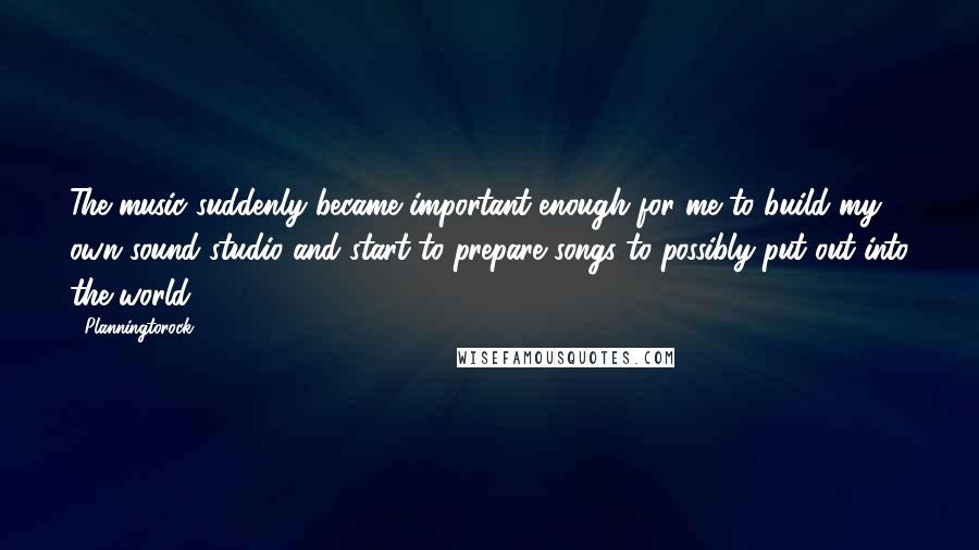 Planningtorock Quotes: The music suddenly became important enough for me to build my own sound studio and start to prepare songs to possibly put out into the world.